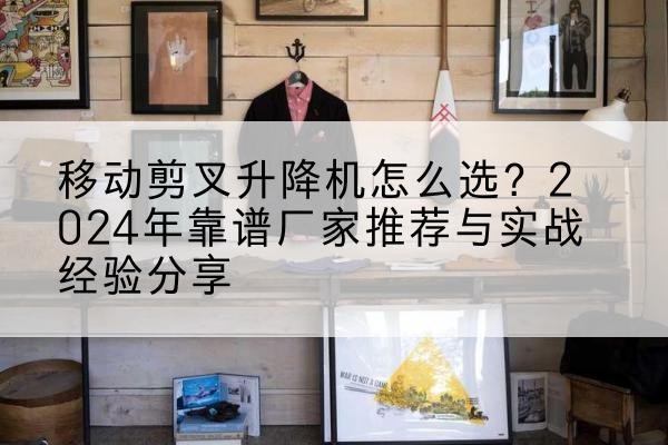 七星关升降平台厂家推荐-移动剪叉升降机怎么选?2024年靠谱厂家推荐与实战经验分享