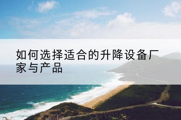 七星关电动升降平台厂家-如何选择适合的升降设备厂家与产品