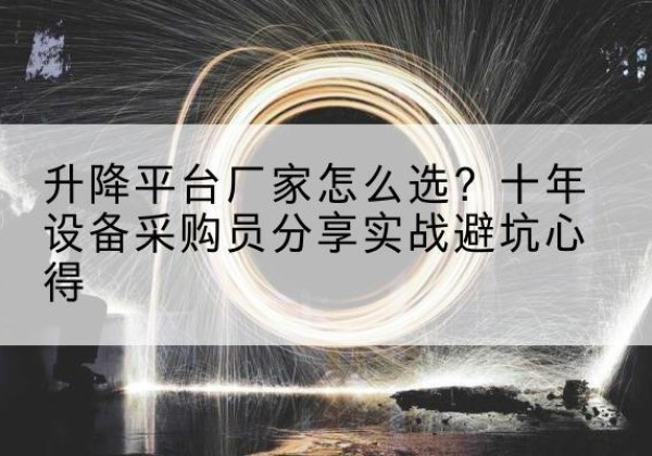 七星关升降平台厂家-怎么选？十年设备采购员分享实战避坑心得