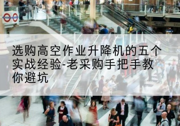 七星关高空作业升降机厂家-选购高空作业升降机的五个实战经验-老采购手把手教你避坑