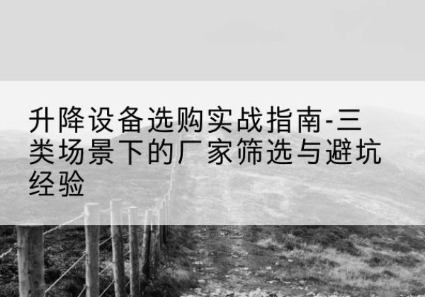 七星关移动式升降机厂家推荐-升降设备选购实战指南-三类场景下的厂家筛选与避坑经验