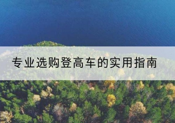七星关电动登高车厂家推荐-专业选购登高车的实用指南