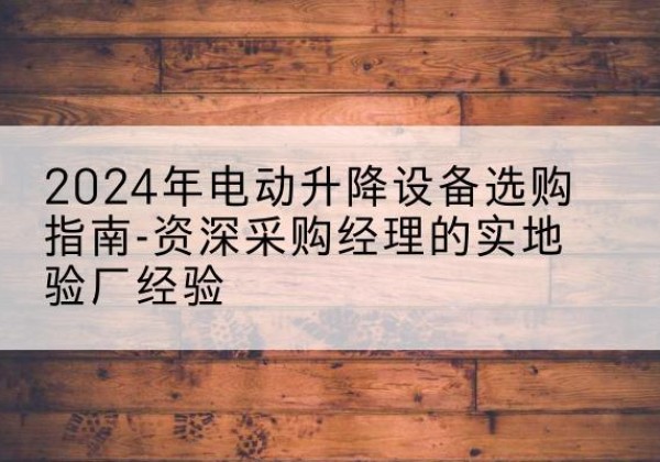 七星关电动剪叉升降平台厂家-2024年电动升降设备选购指南-资深采购经理的实地验厂经验
