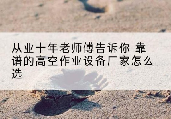 七星关高空作业升降机厂家推荐-从业十年老师傅告诉你 靠谱的高空作业设备厂家怎么选