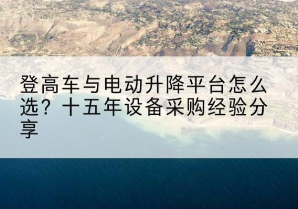 七星关登高车厂家厂家-登高车与电动升降平台怎么选？十五年设备采购经验分享