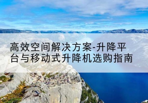 七星关升降平台厂家-*空间解决方案-升降平台与移动式升降机选购指南
