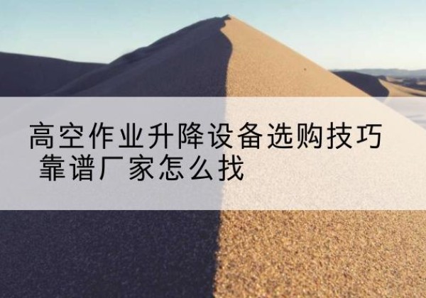 七星关电动升降平台厂家推荐-高空作业升降设备选购技巧 靠谱厂家怎么找