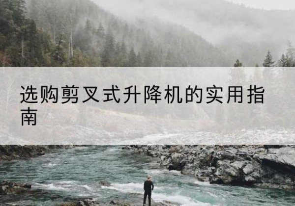 七星关剪叉式升降机怎么选-选购剪叉式升降机的实用指南